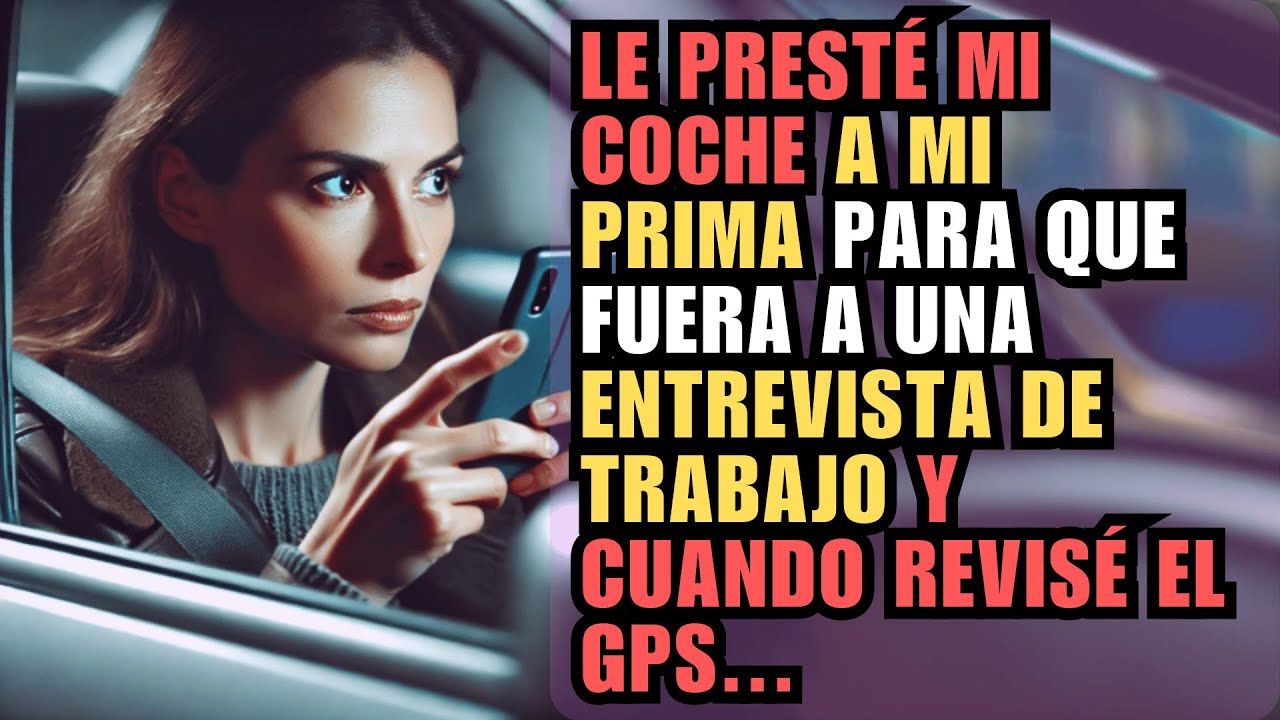 LE PRESTÉ MI COCHE A MI PRIMA PARA QUE FUERA A UNA ENTREVISTA DE TRABAJO Y CUANDO REVISÉ EL GPS...