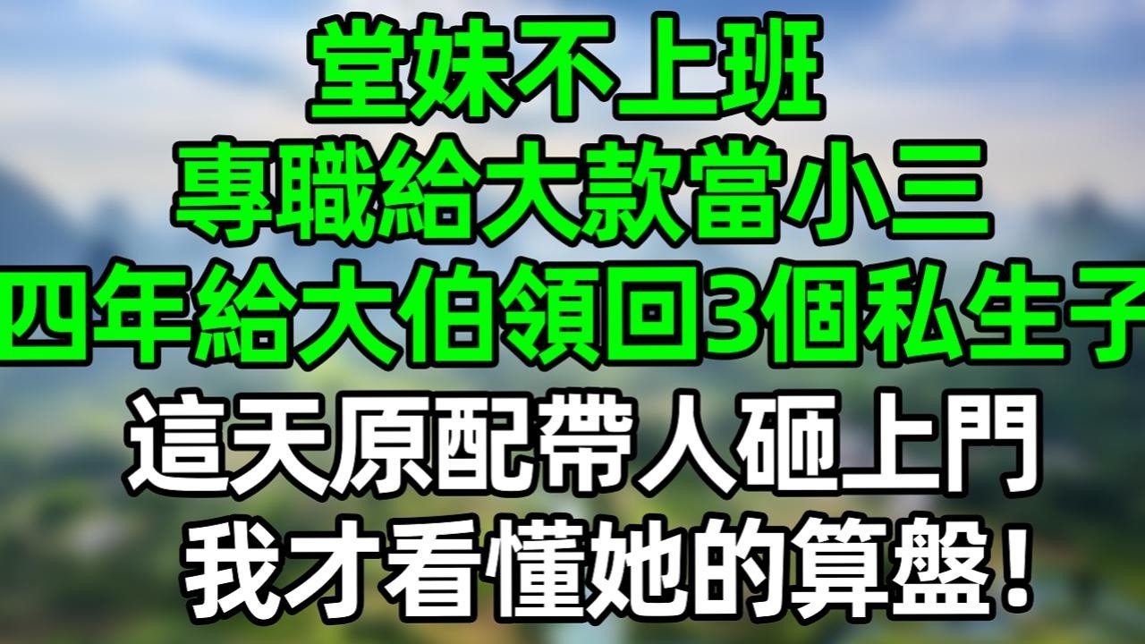 堂妹不上班，專職給大款當小三，四年給大伯領回3個私生子，這天原配帶人砸上門，我才看懂她的算盤！#深夜淺讀 #夜讀人生 #大橘講故事  #情感故事 #講故事  #幸福生活