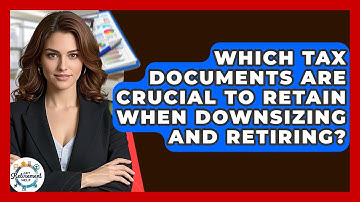 Which Tax Documents Are Crucial To Retain When Downsizing And Retiring? - Get Retirement Help