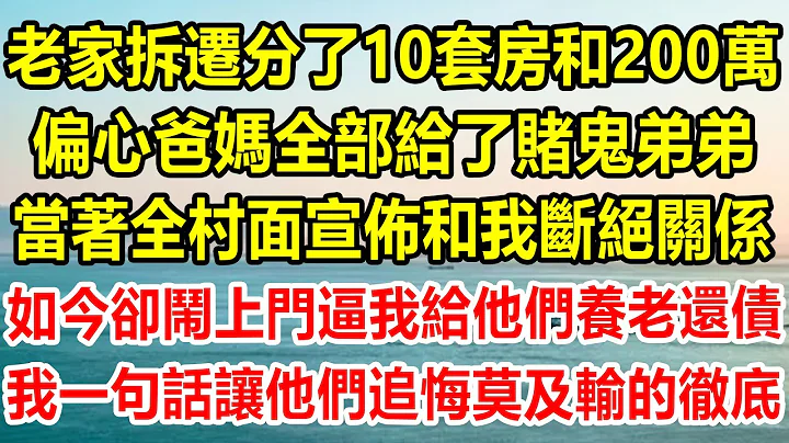 老家拆遷分了10套房和200萬，偏心爸媽全部給了賭鬼弟弟，當着全村面宣佈和我斷絕關係，如今卻鬧上門逼我給他們養老還債，我一句話讓他們追悔莫及輸的徹底#情感故事 #生活經驗 #家庭 #家庭故事 #情感 - 天天要聞