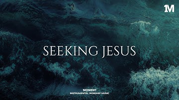 SEEKING JESUS - Instrumental  Worship Music For Prayer