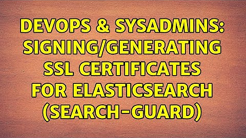 DevOps & SysAdmins: Signing/Generating SSL Certificates for ElasticSearch (search-guard)