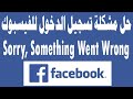 حل مشكلة الفيسبوك Sorry, Something Went Wrong عند تسجيل الدخول
