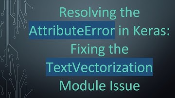 Resolving the AttributeError in Keras: Fixing the TextVectorization Module Issue