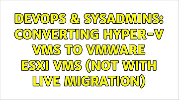 DevOps & SysAdmins: Converting Hyper-V VMs to VMware ESXi VMs (Not with Live Migration)
