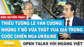 Thiếu tướng Lê Văn Cương: Những ý đồ thật và giả trong cuộc chiến Nga-Ukraine, Open Talks Hoàng Việt