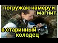 погружаю ПОИСКОВЫЙ МАГНИТ и камеру в СТАРИННЫЙ КОЛОДЕЦ