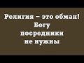 Религия – это обман! Богу посредники не нужны