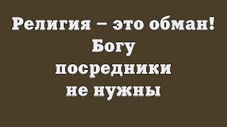 Религия – это обман! Богу посредники не нужны