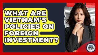 What Are Vietnam&#39;s Policies On Foreign Investment? - Making Politics Simple