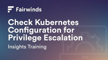 Fairwinds Insights Training: How to Check Kubernetes Configuration for Privilege Escalation