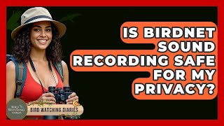 Is BirdNET Sound Recording Safe For My Privacy? - Bird Watching Diaries