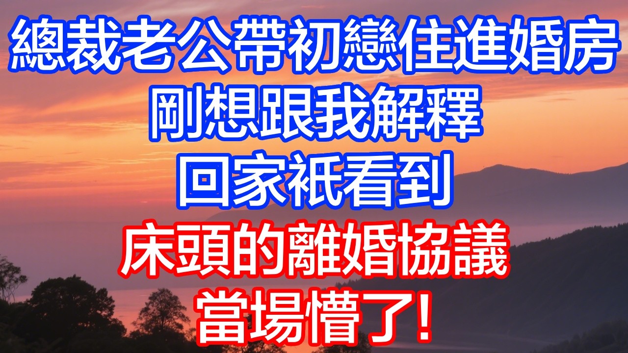 總裁老公帶初戀住進婚房，剛想跟我解釋，回家只看到床頭的離婚協議，當場懵了！