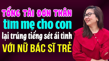 Tổng tài đơn thân tìm mẹ cho con ai ngờ lại trúng tiếng sét ái tình với bác sĩ trẻ