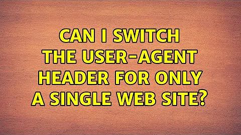 Can I switch the User-Agent header for only a single web site? (7 Solutions!!)