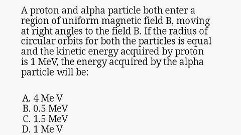 A proton and alpha particle both enter a region of uniform magnetic field B, moving at right angle