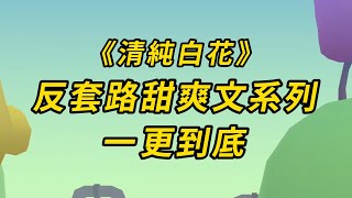 【全文已完更！】《清純白花》反套路甜爽文系列#小说 #推文 #故事