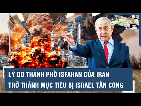 Lý do thành phố Isfahan của Iran trở thành mục tiêu trọng tâm bị Israel tấn công | VTs