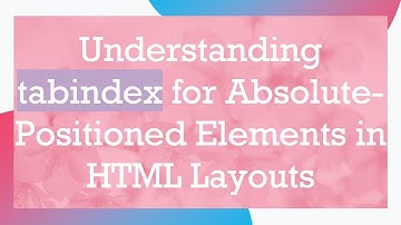 Understanding tabindex for Absolute-Positioned Elements in HTML Layouts