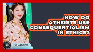 How Do Atheists Use Consequentialism In Ethics? - Learn About Atheism
