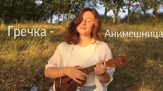 Гречка - Анимешница (ukulele cover)