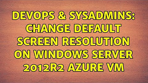 DevOps & SysAdmins: Change default screen resolution on Windows Server 2012R2 Azure VM