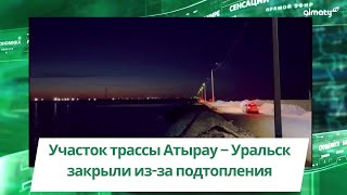 Участок трассы Атырау - Уральск закрыли из-за подтопления