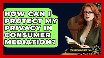 How Can I Protect My Privacy In Consumer Mediation? - Consumer Laws For You