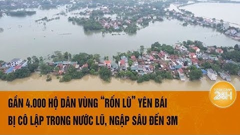 Gần 4.000 hộ dân vùng “rốn lũ” Yên Bái bị cô lập trong nước lũ, ngập sâu đến 3m