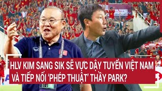 HLV Hàn Quốc Kim Sang Sik sẽ vực dậy tuyển Việt Nam và tiếp nối ‘phép thuật’ thầy Park?
