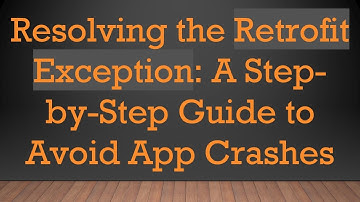Resolving the Retrofit Exception: A Step-by-Step Guide to Avoid App Crashes
