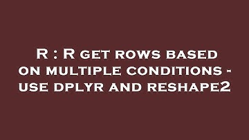 R : R get rows based on multiple conditions - use dplyr and reshape2
