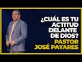 Como debe ser mi actitud ante Dios | Pastor JOSE PAYARES