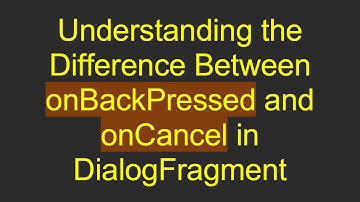 Understanding the Difference Between onBackPressed and onCancel in DialogFragment