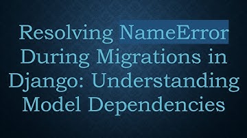 Resolving NameError During Migrations in Django: Understanding Model Dependencies