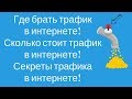 Где брать трафик в интернете! Сколько стоит трафик в интернете! Секреты трафика в интернете!