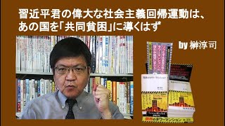 習近平君の偉大な社会主義回帰運動は、あの国を「共同貧困」に導くはず　by榊淳司