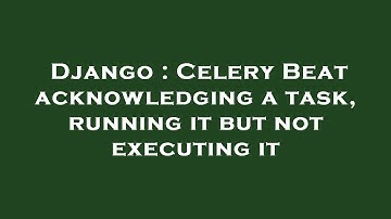 Django : Celery Beat acknowledging a task, running it but not executing it