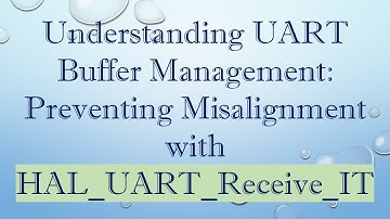 Understanding UART Buffer Management: Preventing Misalignment with HAL_UART_Receive_IT