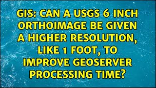 Can A Usgs 6 Inch Orthoimage Be Given A Higher Resolution, Like 1 Foot, To Improve Geoserver...