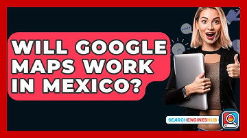 Will Google Maps Work In Mexico? - SearchEnginesHub.com