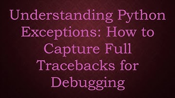Understanding Python Exceptions: How to Capture Full Tracebacks for Debugging