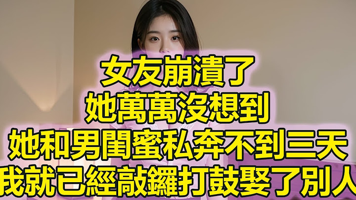 女友崩潰了，她萬萬沒想到，她和男閨蜜私奔不到三天，我就已經敲鑼打鼓娶了別人