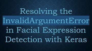 Resolving the InvalidArgumentError in Facial Expression Detection with Keras