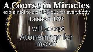 Lesson 139: I will accept Atonement for myself. ACIM explained to a child (but for everybody)