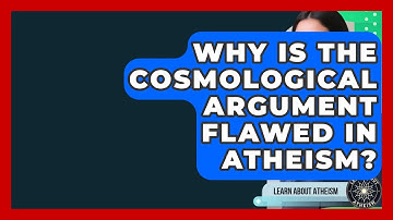 Why Is The Cosmological Argument Flawed In Atheism? - Learn About Atheism