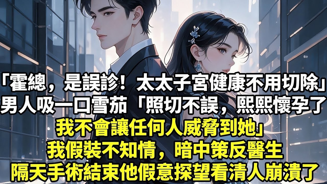 「霍總，是誤診！太太子宮健康不用切除」男人吸一口雪茄「照切不誤，熙熙懷孕了我不會讓任何人威脅到她」我假裝不知情，暗中策反醫生隔天手術結束他假意探望看清人崩潰了#現實情感#豪門言情#為人處世#小說