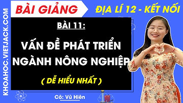 Địa lí 12 Bài 11: Vấn đề phát triển ngành nông nghiệp | Kết nối tri thức (DỄ HIỂU NHẤT)