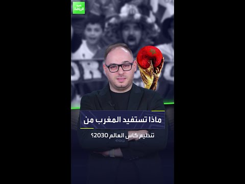 ماذا تستفيد المغرب من تنظيم كأس العالم 2030
