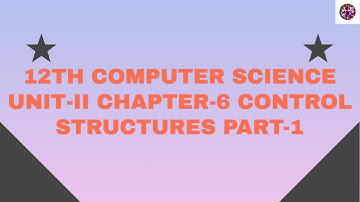 12th Computer Science Unit - II Chapter - 6 CONTROL STRUCTURES Part - 1